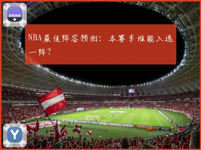 NBA最佳阵容预测：本赛季谁能入选一阵？