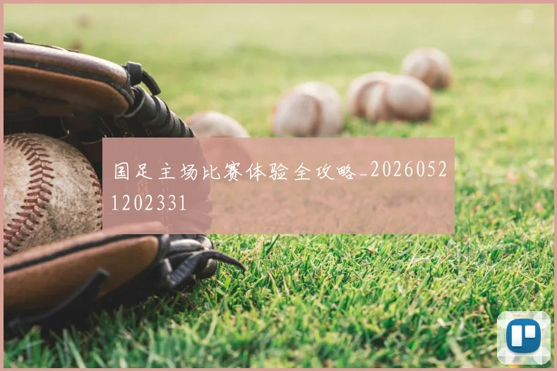 国足主场比赛体验全攻略_20260521202331