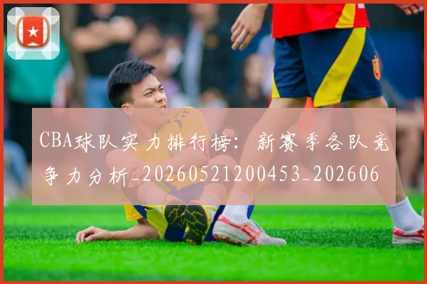 CBA球队实力排行榜：新赛季各队竞争力分析_20260521200453_20260606165313