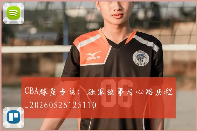 CBA球星专访:独家故事与心路历程_20260526125110