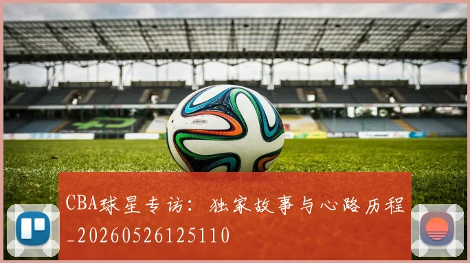 CBA球星专访:独家故事与心路历程_20260526125110