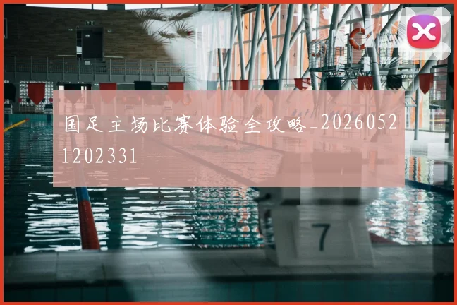 国足主场比赛体验全攻略_20260521202331