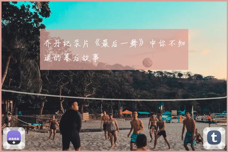 乔丹纪录片《最后一舞》中你不知道的幕后故事