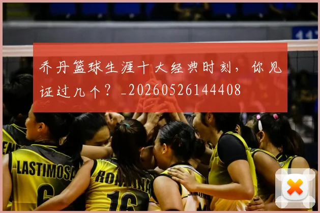 乔丹篮球生涯十大经典时刻，你见证过几个？_20260526144408