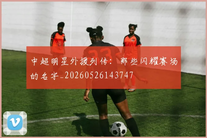 中超明星外援列传：那些闪耀赛场的名字_20260526143747