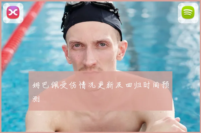 姆巴佩受伤情况更新及回归时间预测