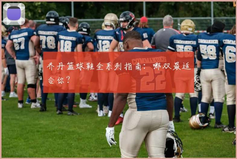 乔丹篮球鞋全系列指南：哪双最适合你？
