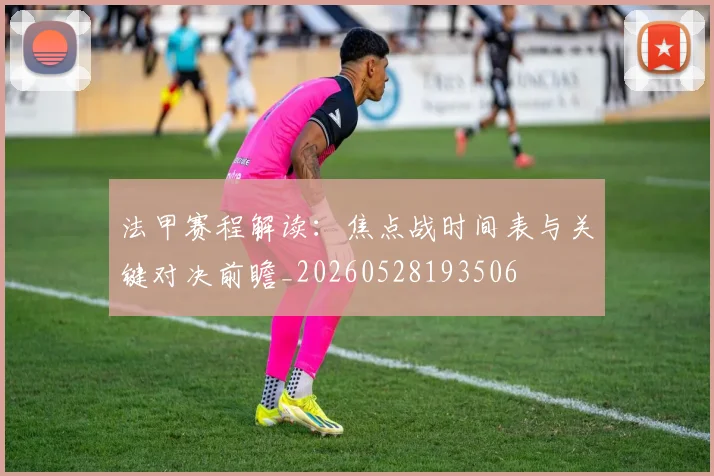 法甲赛程解读：焦点战时间表与关键对决前瞻_20260528193506