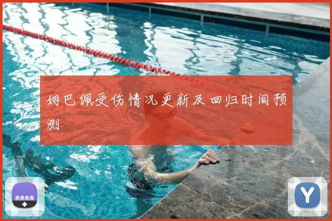 姆巴佩受伤情况更新及回归时间预测