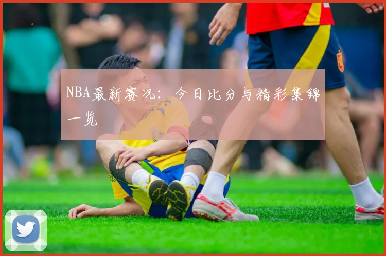 NBA最新赛况：今日比分与精彩集锦一览